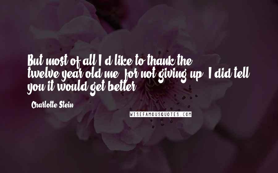 Charlotte Stein Quotes: But most of all I'd like to thank the twelve-year-old me, for not giving up. I did tell you it would get better.