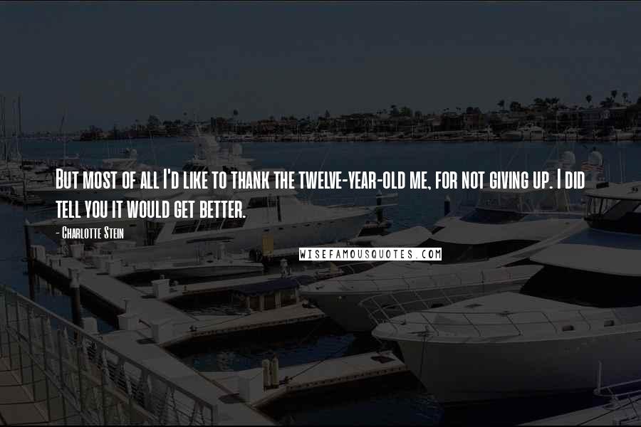 Charlotte Stein Quotes: But most of all I'd like to thank the twelve-year-old me, for not giving up. I did tell you it would get better.