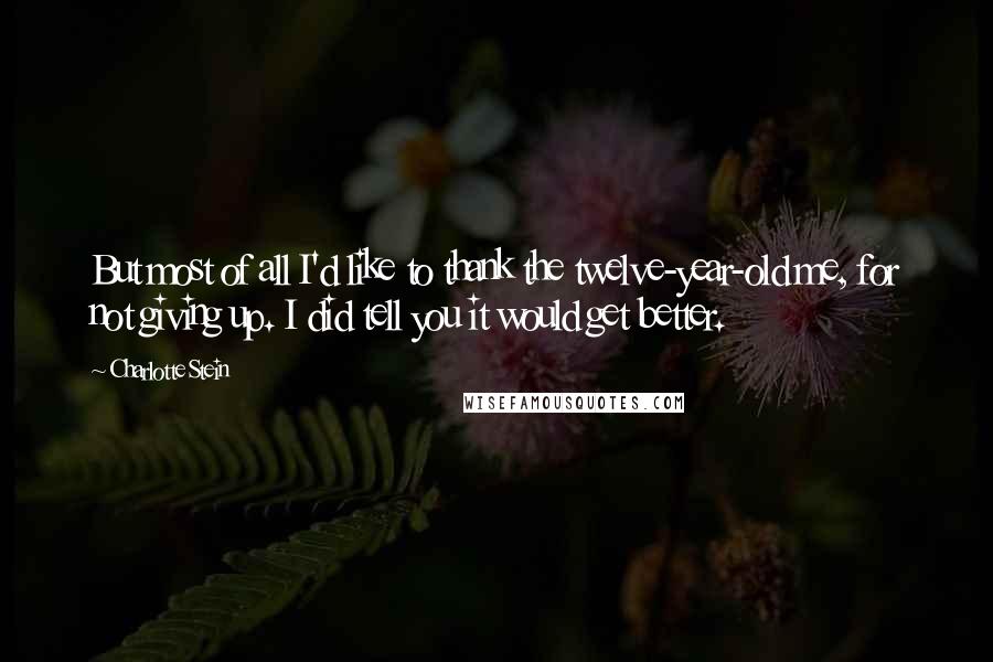 Charlotte Stein Quotes: But most of all I'd like to thank the twelve-year-old me, for not giving up. I did tell you it would get better.