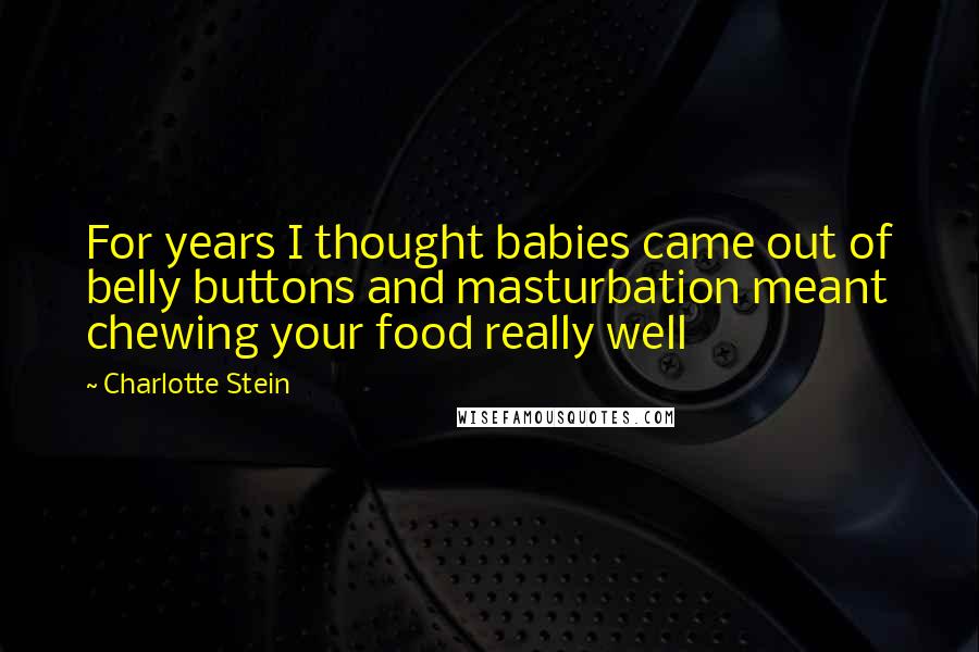 Charlotte Stein Quotes: For years I thought babies came out of belly buttons and masturbation meant chewing your food really well