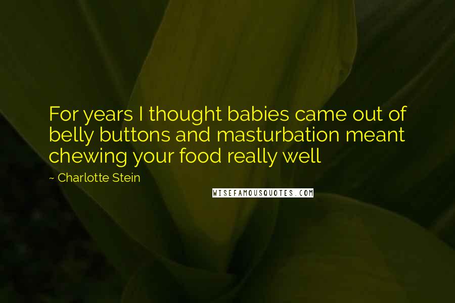 Charlotte Stein Quotes: For years I thought babies came out of belly buttons and masturbation meant chewing your food really well