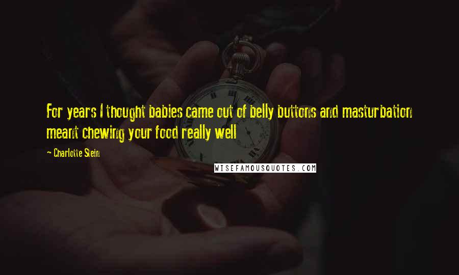 Charlotte Stein Quotes: For years I thought babies came out of belly buttons and masturbation meant chewing your food really well