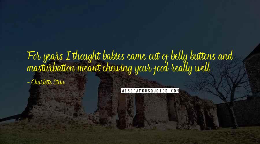 Charlotte Stein Quotes: For years I thought babies came out of belly buttons and masturbation meant chewing your food really well