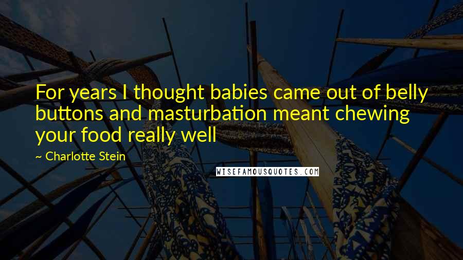 Charlotte Stein Quotes: For years I thought babies came out of belly buttons and masturbation meant chewing your food really well