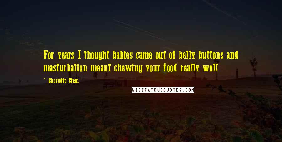 Charlotte Stein Quotes: For years I thought babies came out of belly buttons and masturbation meant chewing your food really well