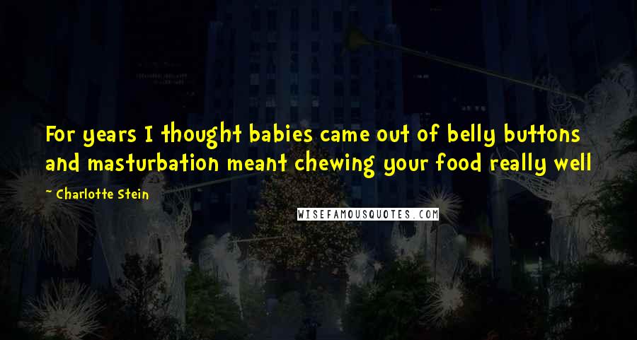 Charlotte Stein Quotes: For years I thought babies came out of belly buttons and masturbation meant chewing your food really well