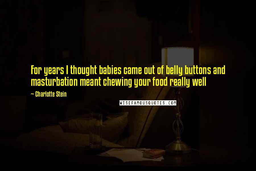 Charlotte Stein Quotes: For years I thought babies came out of belly buttons and masturbation meant chewing your food really well