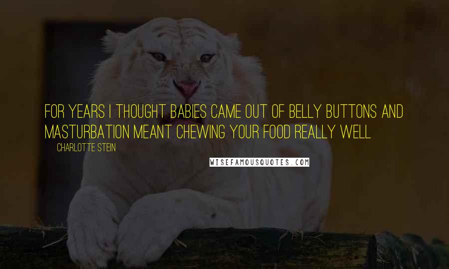 Charlotte Stein Quotes: For years I thought babies came out of belly buttons and masturbation meant chewing your food really well