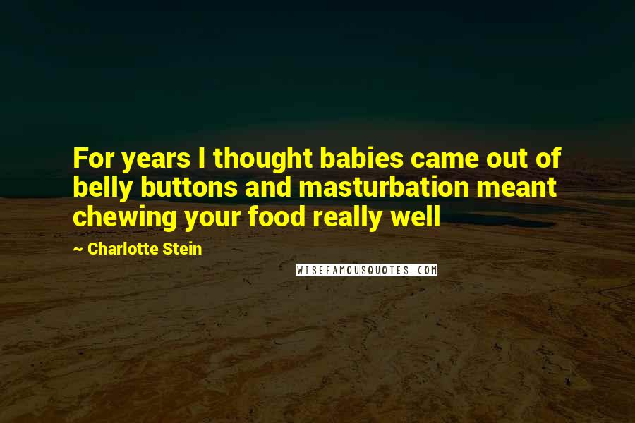 Charlotte Stein Quotes: For years I thought babies came out of belly buttons and masturbation meant chewing your food really well
