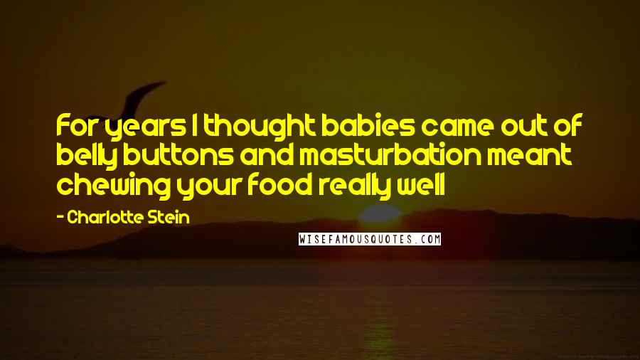 Charlotte Stein Quotes: For years I thought babies came out of belly buttons and masturbation meant chewing your food really well