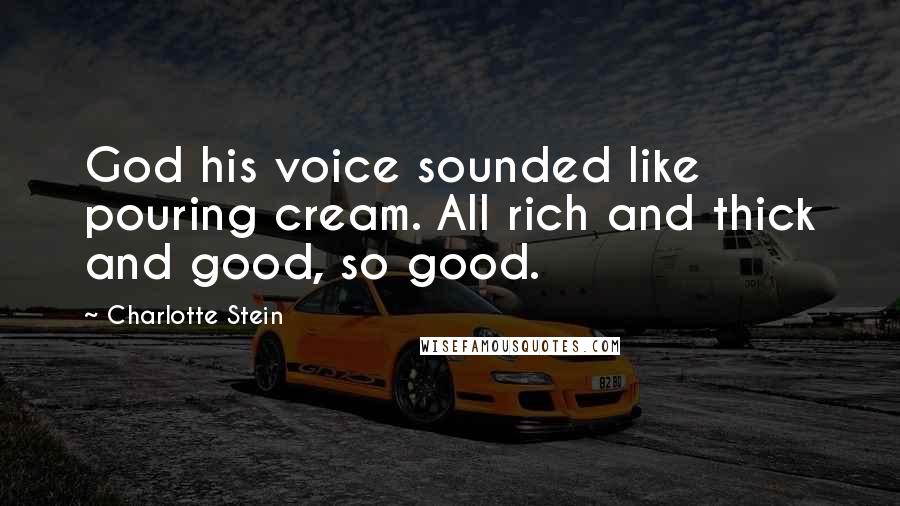 Charlotte Stein Quotes: God his voice sounded like pouring cream. All rich and thick and good, so good.