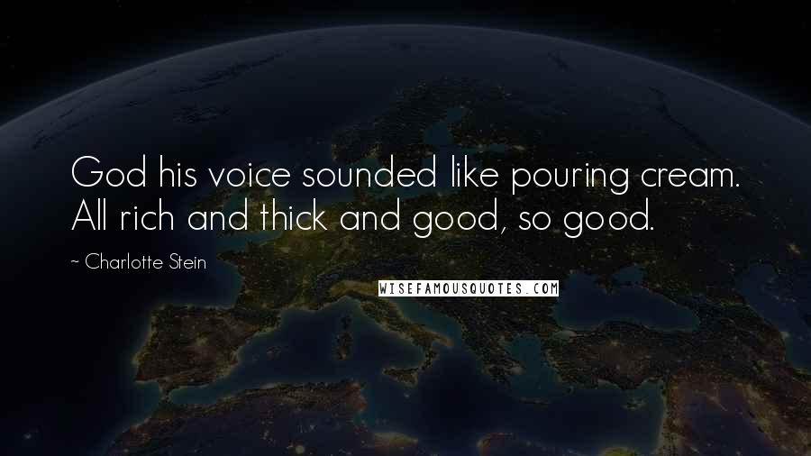 Charlotte Stein Quotes: God his voice sounded like pouring cream. All rich and thick and good, so good.