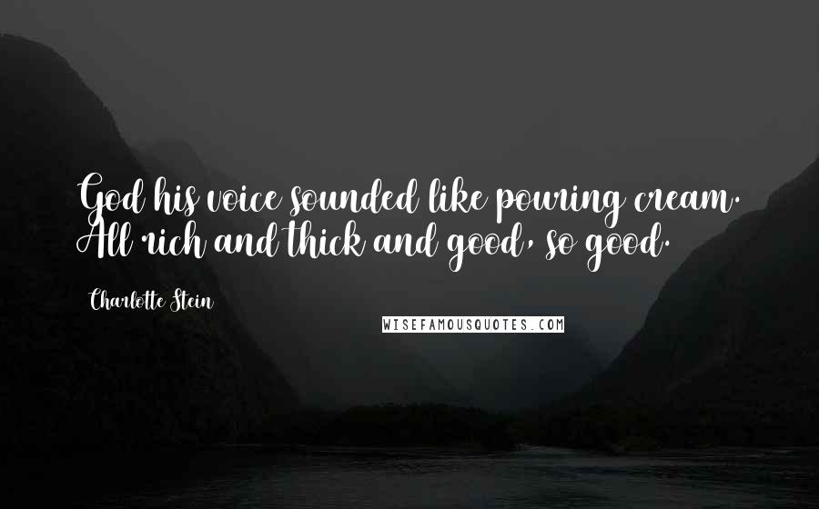 Charlotte Stein Quotes: God his voice sounded like pouring cream. All rich and thick and good, so good.