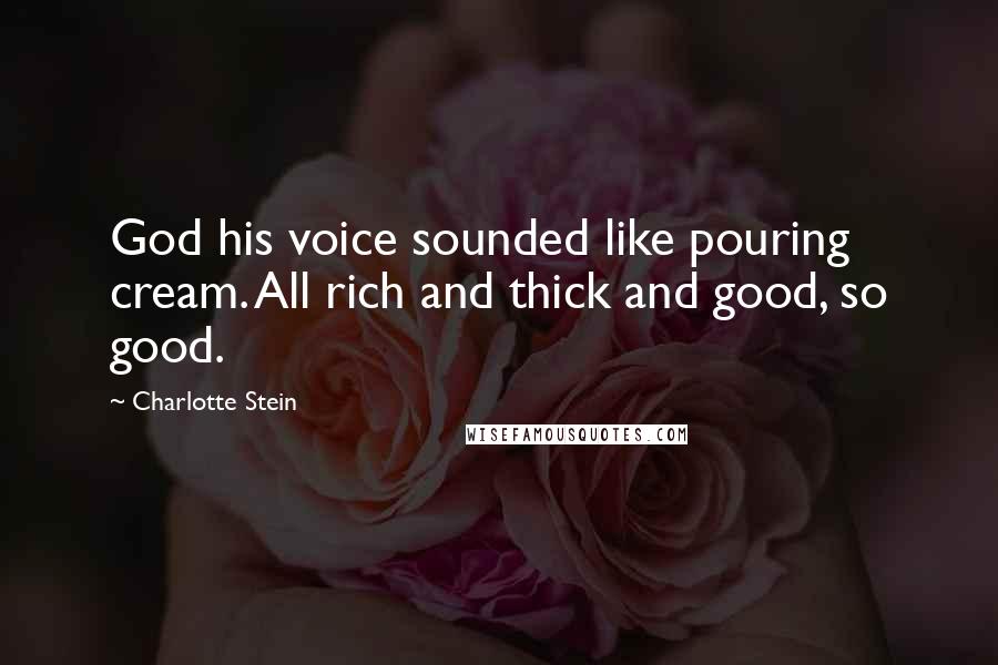 Charlotte Stein Quotes: God his voice sounded like pouring cream. All rich and thick and good, so good.