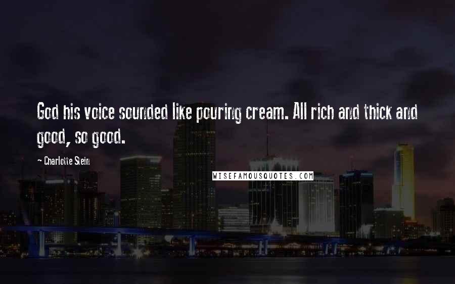 Charlotte Stein Quotes: God his voice sounded like pouring cream. All rich and thick and good, so good.