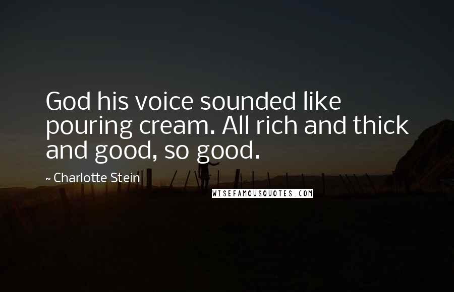 Charlotte Stein Quotes: God his voice sounded like pouring cream. All rich and thick and good, so good.