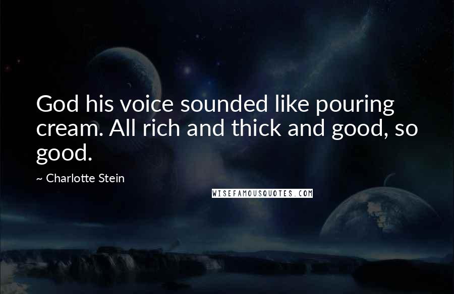 Charlotte Stein Quotes: God his voice sounded like pouring cream. All rich and thick and good, so good.