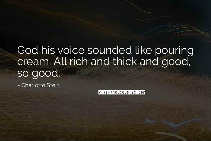 Charlotte Stein Quotes: God his voice sounded like pouring cream. All rich and thick and good, so good.