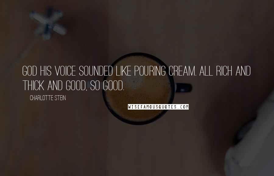 Charlotte Stein Quotes: God his voice sounded like pouring cream. All rich and thick and good, so good.