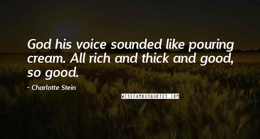 Charlotte Stein Quotes: God his voice sounded like pouring cream. All rich and thick and good, so good.