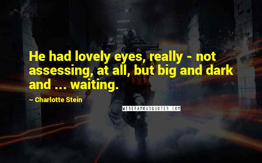 Charlotte Stein Quotes: He had lovely eyes, really - not assessing, at all, but big and dark and ... waiting.