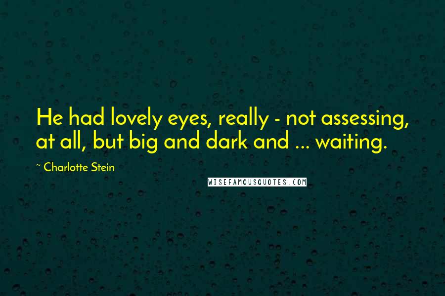 Charlotte Stein Quotes: He had lovely eyes, really - not assessing, at all, but big and dark and ... waiting.
