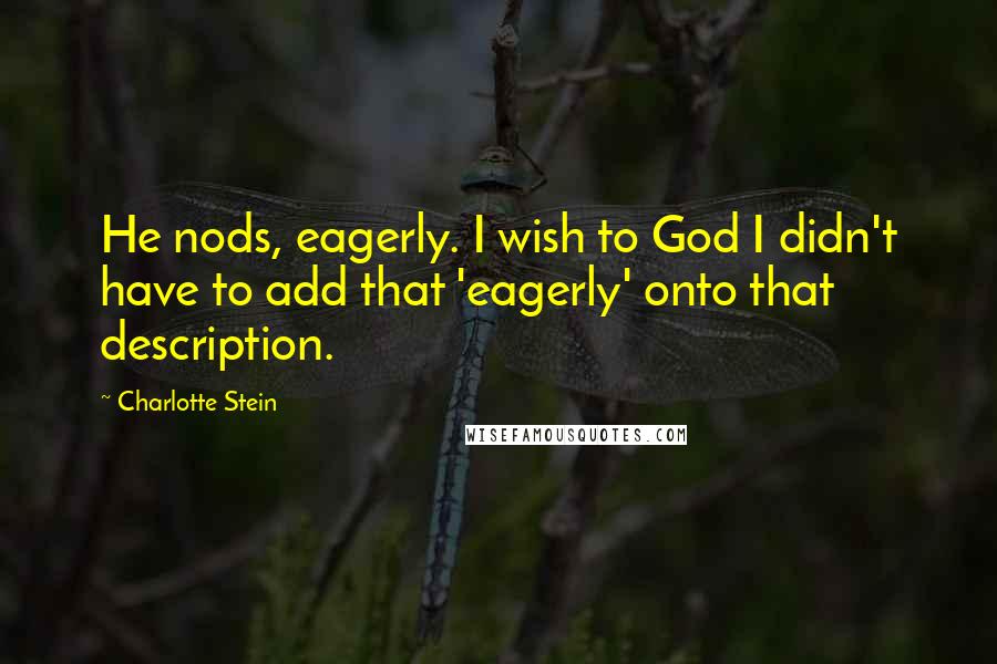 Charlotte Stein Quotes: He nods, eagerly. I wish to God I didn't have to add that 'eagerly' onto that description.