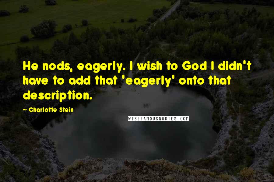 Charlotte Stein Quotes: He nods, eagerly. I wish to God I didn't have to add that 'eagerly' onto that description.