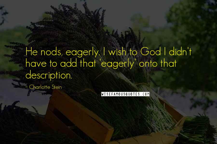 Charlotte Stein Quotes: He nods, eagerly. I wish to God I didn't have to add that 'eagerly' onto that description.