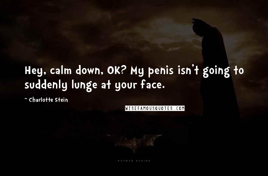 Charlotte Stein Quotes: Hey, calm down, OK? My penis isn't going to suddenly lunge at your face.