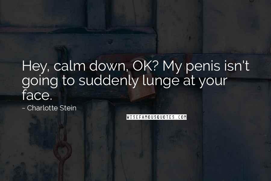 Charlotte Stein Quotes: Hey, calm down, OK? My penis isn't going to suddenly lunge at your face.
