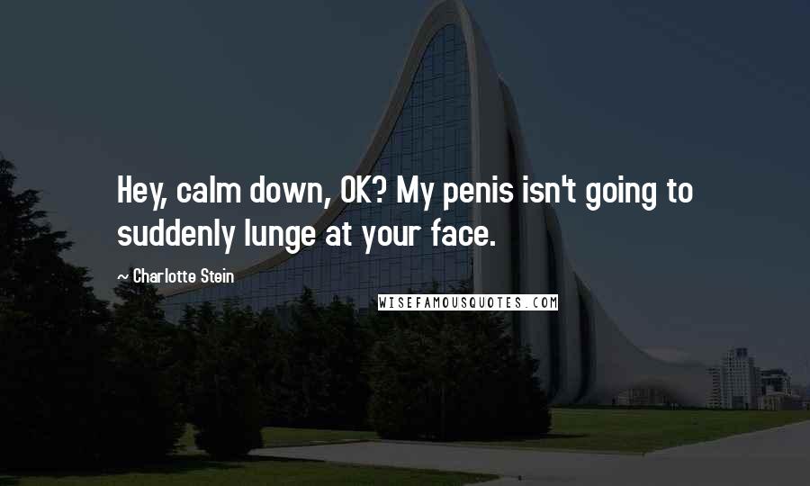 Charlotte Stein Quotes: Hey, calm down, OK? My penis isn't going to suddenly lunge at your face.
