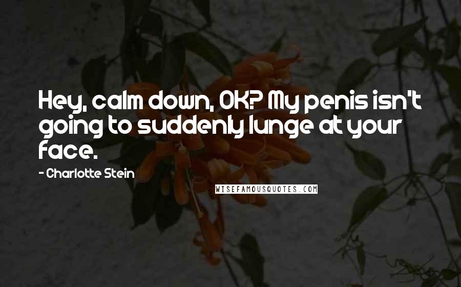 Charlotte Stein Quotes: Hey, calm down, OK? My penis isn't going to suddenly lunge at your face.