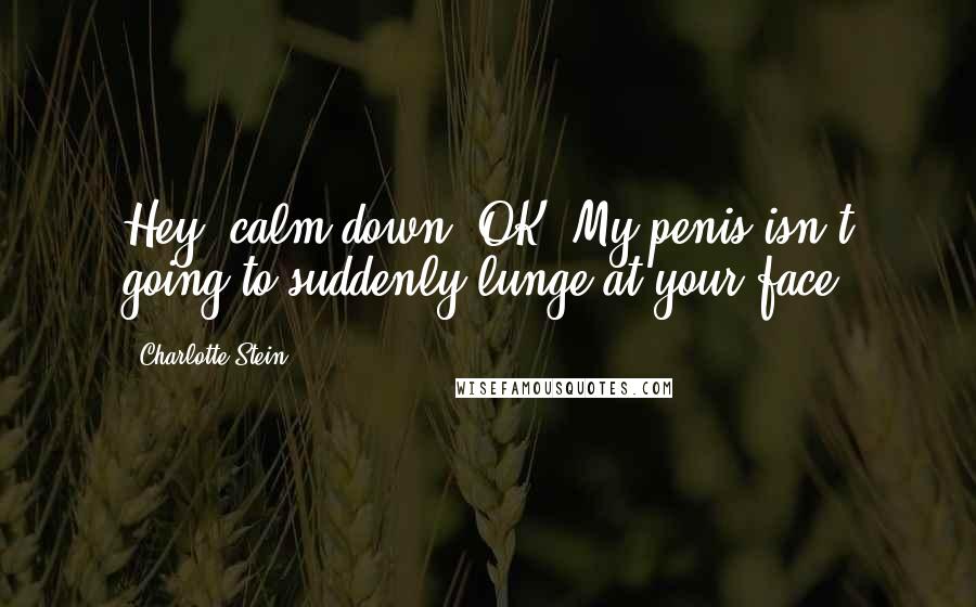 Charlotte Stein Quotes: Hey, calm down, OK? My penis isn't going to suddenly lunge at your face.