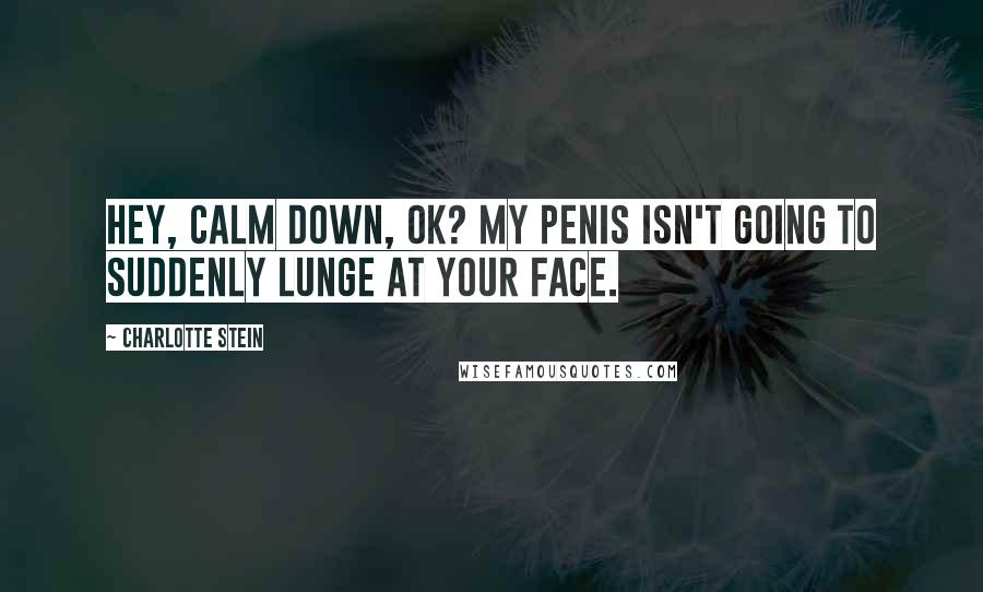 Charlotte Stein Quotes: Hey, calm down, OK? My penis isn't going to suddenly lunge at your face.