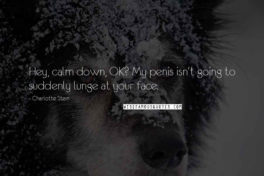 Charlotte Stein Quotes: Hey, calm down, OK? My penis isn't going to suddenly lunge at your face.