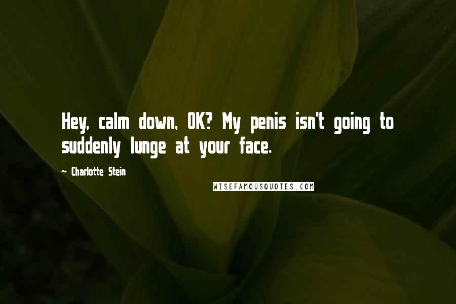 Charlotte Stein Quotes: Hey, calm down, OK? My penis isn't going to suddenly lunge at your face.