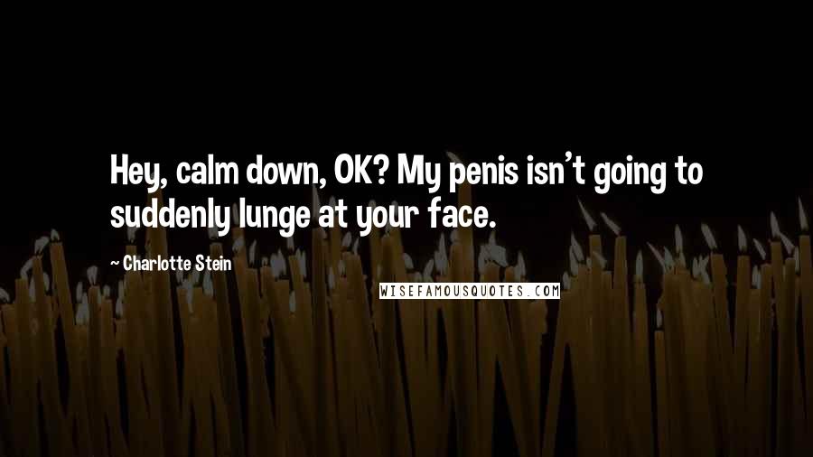 Charlotte Stein Quotes: Hey, calm down, OK? My penis isn't going to suddenly lunge at your face.