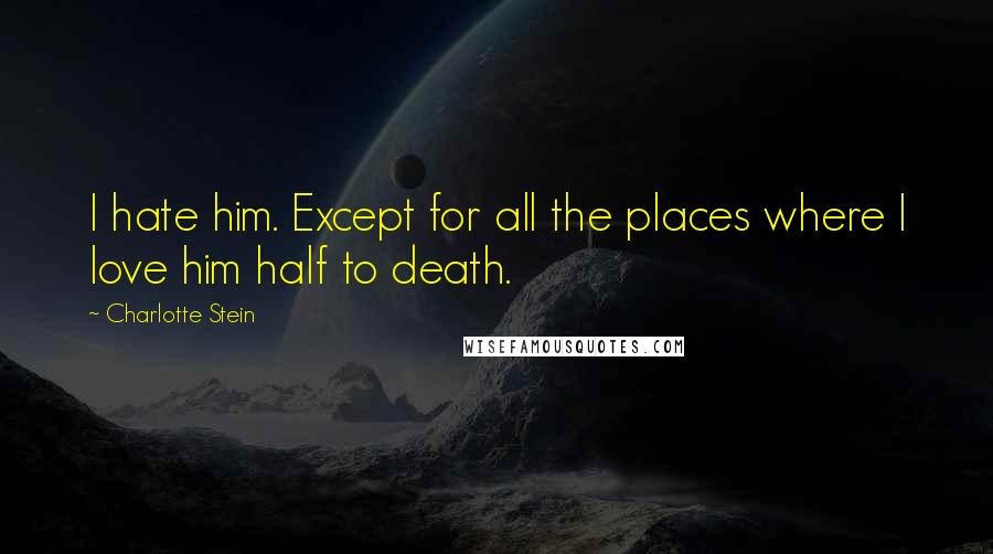 Charlotte Stein Quotes: I hate him. Except for all the places where I love him half to death.