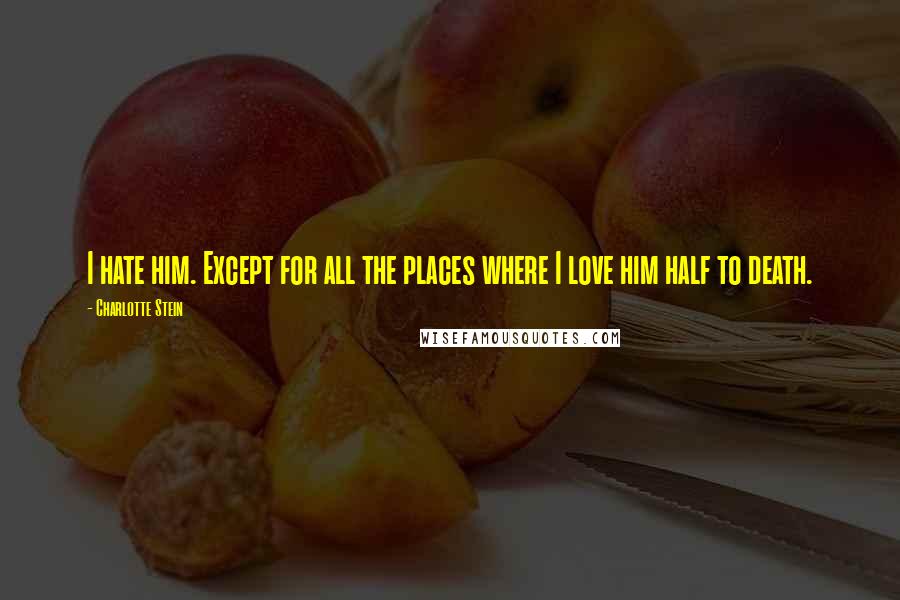 Charlotte Stein Quotes: I hate him. Except for all the places where I love him half to death.