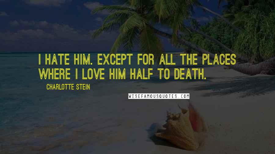 Charlotte Stein Quotes: I hate him. Except for all the places where I love him half to death.