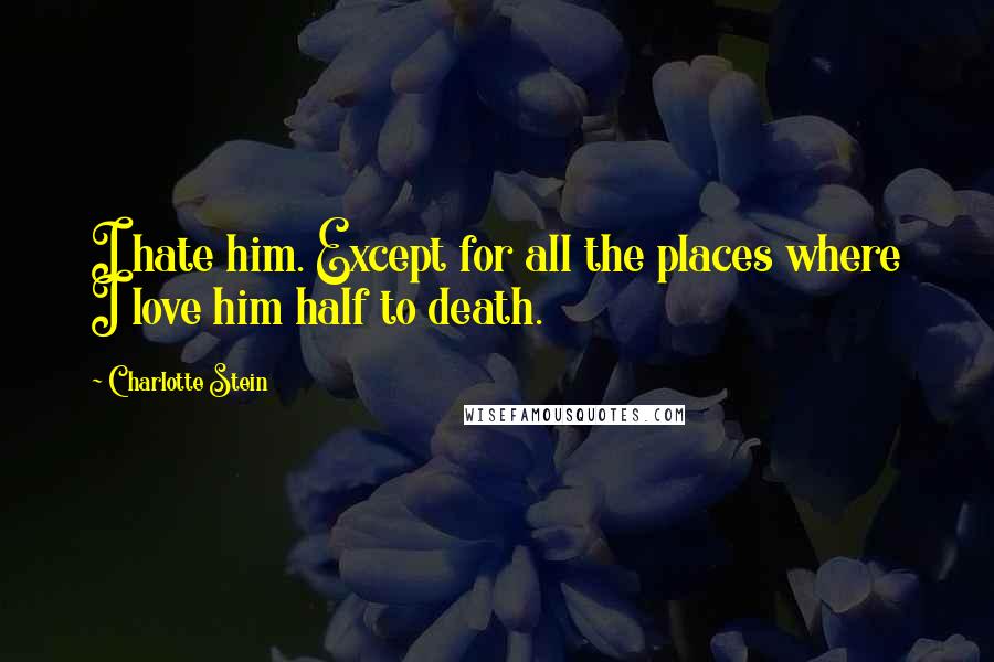 Charlotte Stein Quotes: I hate him. Except for all the places where I love him half to death.