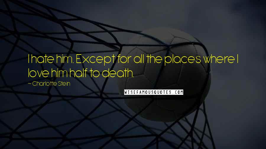 Charlotte Stein Quotes: I hate him. Except for all the places where I love him half to death.
