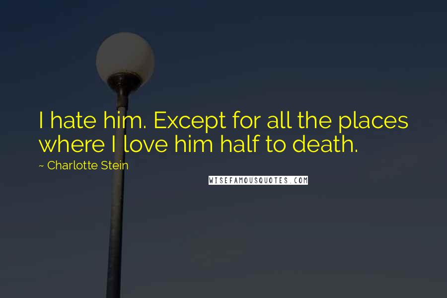 Charlotte Stein Quotes: I hate him. Except for all the places where I love him half to death.