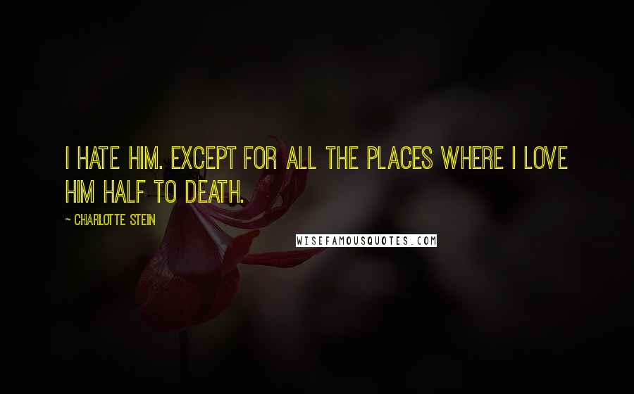 Charlotte Stein Quotes: I hate him. Except for all the places where I love him half to death.