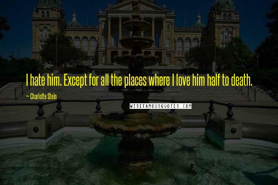 Charlotte Stein Quotes: I hate him. Except for all the places where I love him half to death.