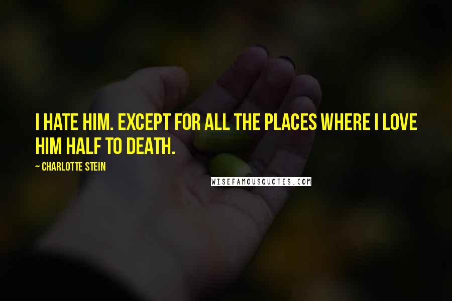 Charlotte Stein Quotes: I hate him. Except for all the places where I love him half to death.