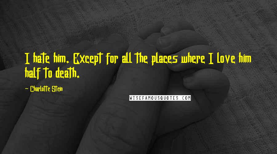 Charlotte Stein Quotes: I hate him. Except for all the places where I love him half to death.