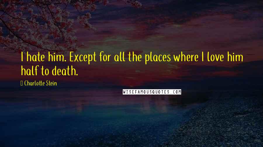 Charlotte Stein Quotes: I hate him. Except for all the places where I love him half to death.