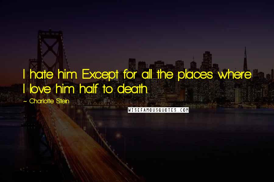 Charlotte Stein Quotes: I hate him. Except for all the places where I love him half to death.